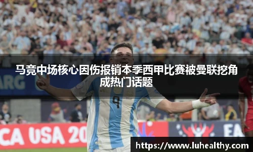 马竞中场核心因伤报销本季西甲比赛被曼联挖角成热门话题