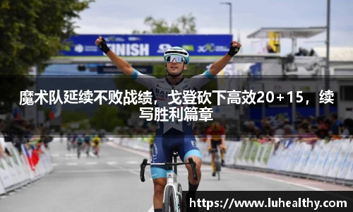 魔术队延续不败战绩，戈登砍下高效20+15，续写胜利篇章