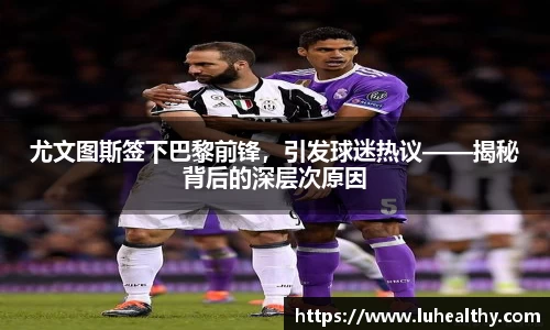 尤文图斯签下巴黎前锋，引发球迷热议——揭秘背后的深层次原因