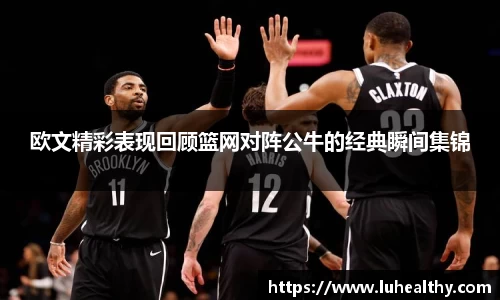 欧文精彩表现回顾篮网对阵公牛的经典瞬间集锦