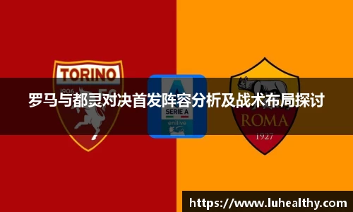 罗马与都灵对决首发阵容分析及战术布局探讨