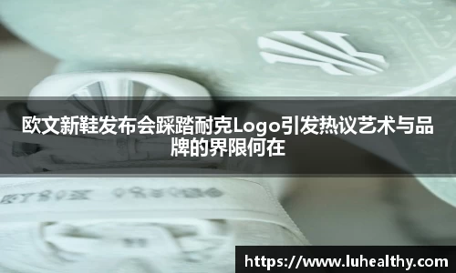 欧文新鞋发布会踩踏耐克Logo引发热议艺术与品牌的界限何在