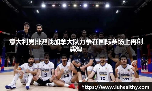 意大利男排迎战加拿大队力争在国际赛场上再创辉煌
