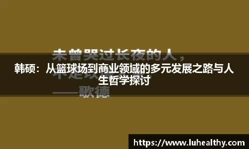 韩硕：从篮球场到商业领域的多元发展之路与人生哲学探讨