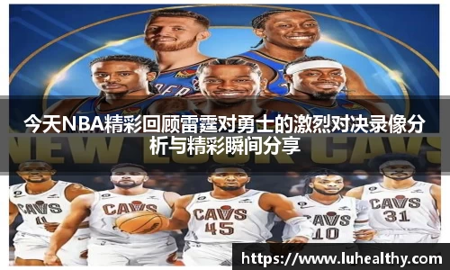 今天NBA精彩回顾雷霆对勇士的激烈对决录像分析与精彩瞬间分享