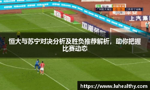 恒大与苏宁对决分析及胜负推荐解析，助你把握比赛动态