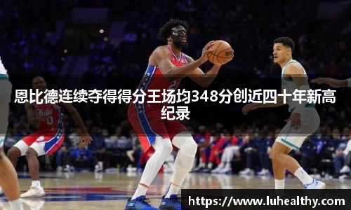 恩比德连续夺得得分王场均348分创近四十年新高纪录