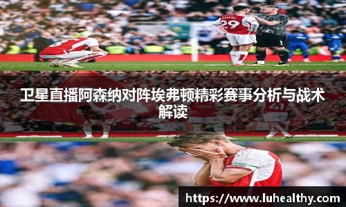 卫星直播阿森纳对阵埃弗顿精彩赛事分析与战术解读