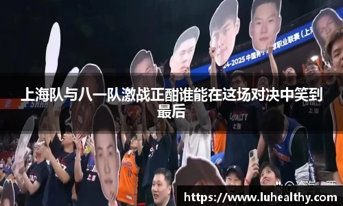 上海队与八一队激战正酣谁能在这场对决中笑到最后