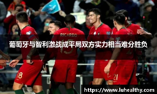 葡萄牙与智利激战成平局双方实力相当难分胜负