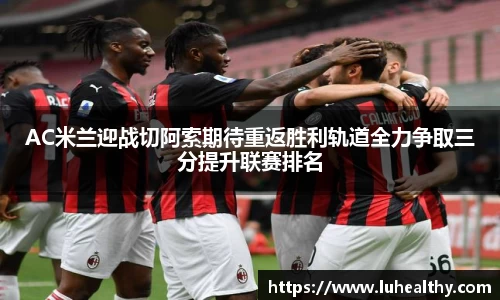 AC米兰迎战切阿索期待重返胜利轨道全力争取三分提升联赛排名