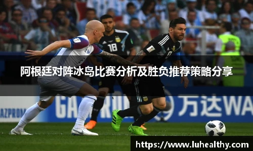 阿根廷对阵冰岛比赛分析及胜负推荐策略分享