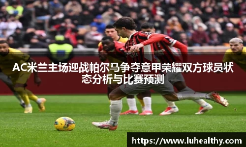 AC米兰主场迎战帕尔马争夺意甲荣耀双方球员状态分析与比赛预测