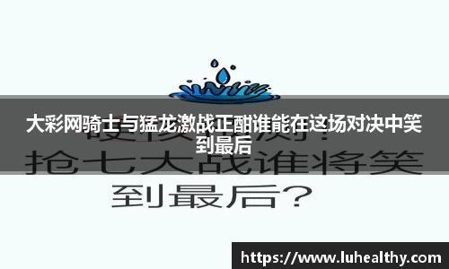 大彩网骑士与猛龙激战正酣谁能在这场对决中笑到最后