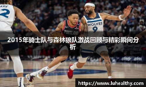 2015年骑士队与森林狼队激战回顾与精彩瞬间分析