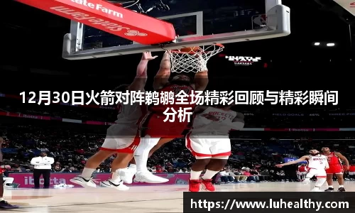12月30日火箭对阵鹈鹕全场精彩回顾与精彩瞬间分析