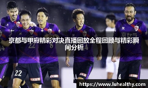 京都与甲府精彩对决直播回放全程回顾与精彩瞬间分析
