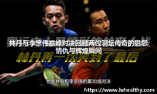 林丹与李宗伟巅峰对决回顾两位羽坛传奇的恩怨情仇与辉煌瞬间