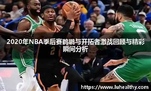 2020年NBA季后赛鹈鹕与开拓者激战回顾与精彩瞬间分析