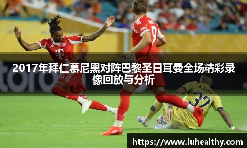 2017年拜仁慕尼黑对阵巴黎圣日耳曼全场精彩录像回放与分析