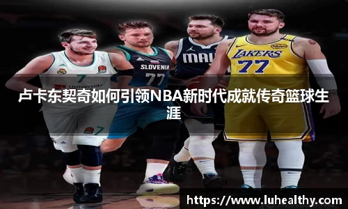 卢卡东契奇如何引领NBA新时代成就传奇篮球生涯