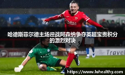 哈德斯菲尔德主场迎战阿森纳争夺英超宝贵积分的激烈对决
