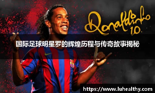 国际足球明星罗的辉煌历程与传奇故事揭秘