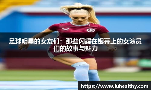 足球明星的女友们：那些闪耀在银幕上的女演员们的故事与魅力