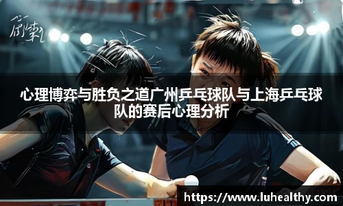 心理博弈与胜负之道广州乒乓球队与上海乒乓球队的赛后心理分析