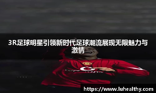 3R足球明星引领新时代足球潮流展现无限魅力与激情