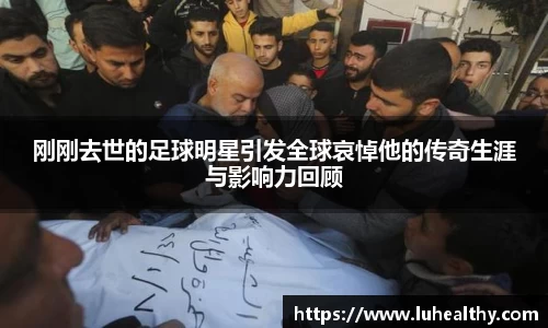 刚刚去世的足球明星引发全球哀悼他的传奇生涯与影响力回顾