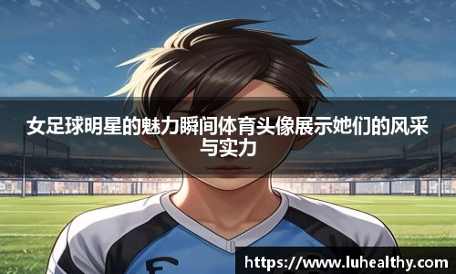 女足球明星的魅力瞬间体育头像展示她们的风采与实力