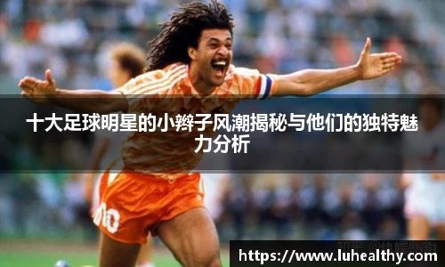 十大足球明星的小辫子风潮揭秘与他们的独特魅力分析